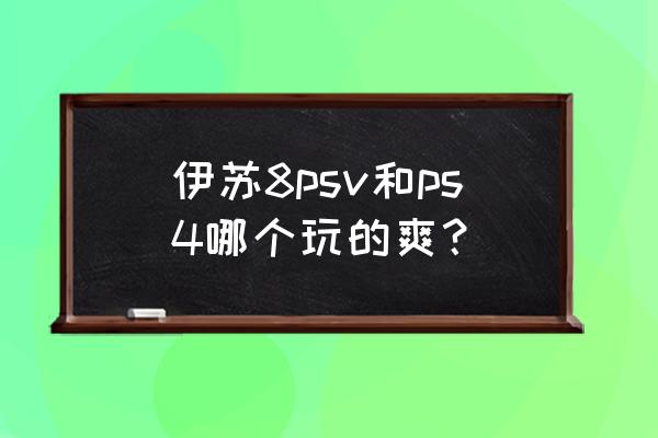 psv伊苏哪做好 伊苏8psv和ps4哪个玩的爽？