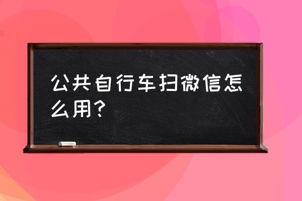 桐乡公共自行车微信怎么租车 公共自行车扫微信怎么用？