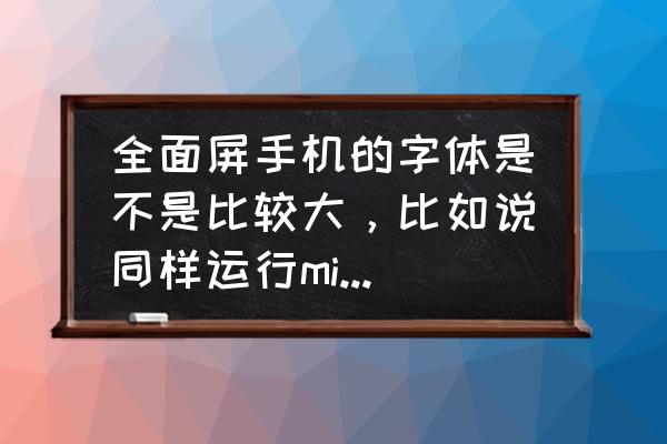 小米哪种字体大 全面屏手机的字体是不是比较大，比如说同样运行miui9的小米6和mix2？