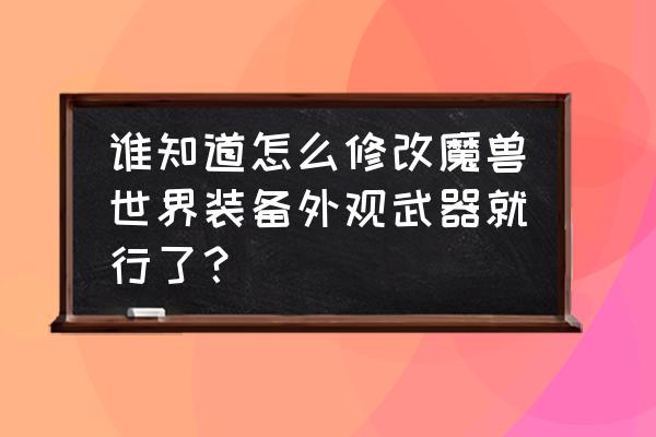 魔兽怎么改武器模型 谁知道怎么修改魔兽世界装备外观武器就行了？