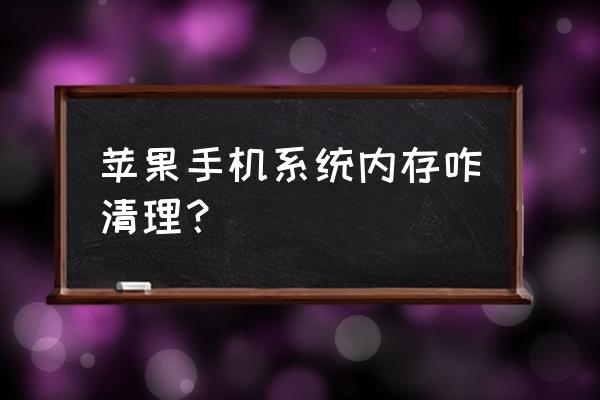 苹果手机的系统储存怎样删除 苹果手机系统内存咋清理？