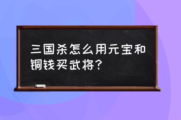 三国杀的新武将为什么只能充钱买 三国杀怎么用元宝和铜钱买武将？