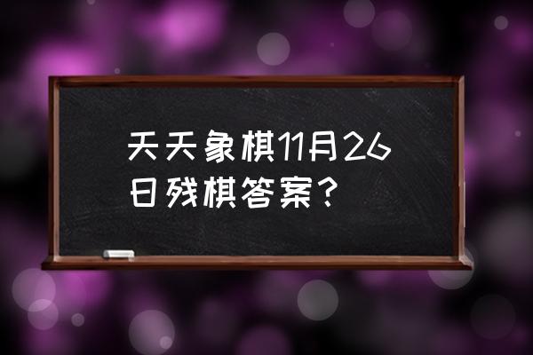 天天象棋残局第11关怎么过 天天象棋11月26日残棋答案？