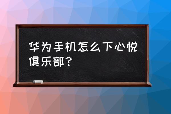 荣耀手机怎么下心悦俱乐部 华为手机怎么下心悦俱乐部？