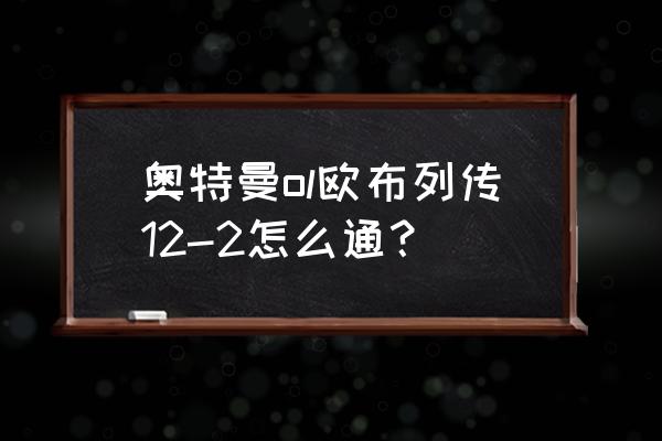 奥特曼系列ol欧布暗耀形态怎么得 奥特曼ol欧布列传12-2怎么通？