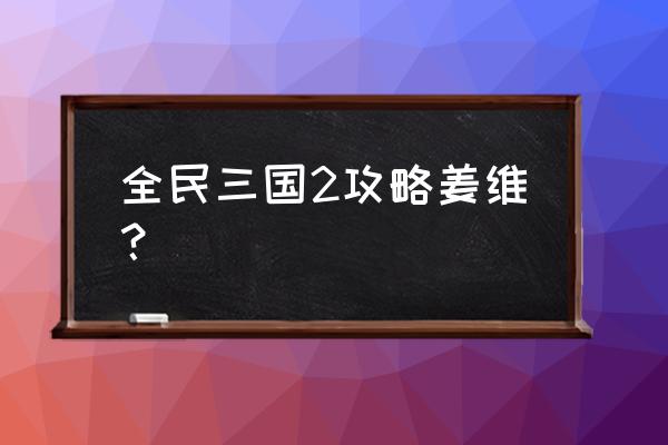 全民三国2官网 全民三国2攻略姜维？