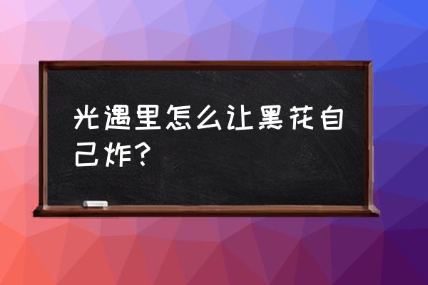 黑暗之光游戏登录 光遇里怎么让黑花自己炸？