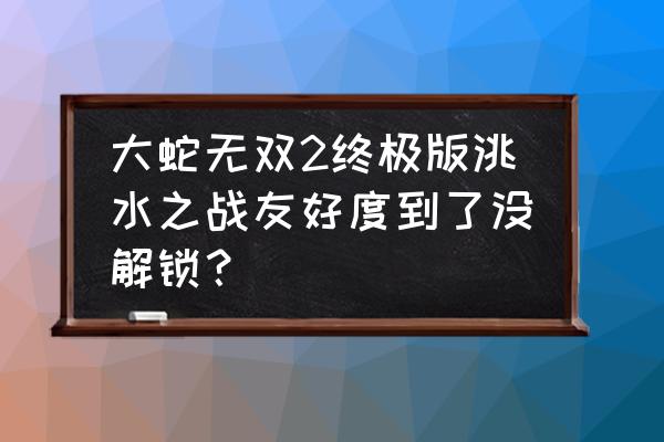 无双王者截图 大蛇无双2终极版洮水之战友好度到了没解锁？