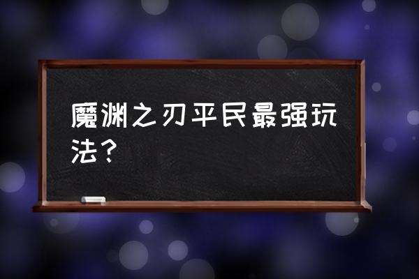 魔渊之刃打到30层以后怎么打 魔渊之刃平民最强玩法？