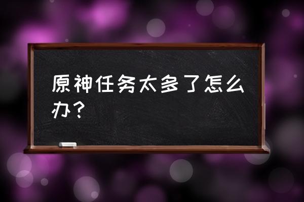 游戏原神任务攻略最新 原神任务太多了怎么办？