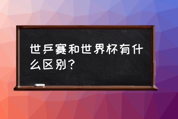 如何跟女友介绍世界杯项目 世乒赛和世界杯有什么区别？