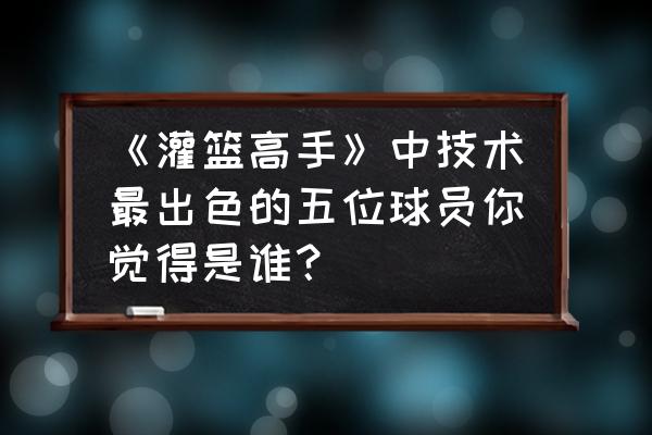 灌篮高手最佳位置 《灌篮高手》中技术最出色的五位球员你觉得是谁？