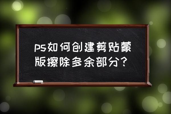 ps中如何裁剪掉自己不想要的部分 ps如何创建剪贴蒙版擦除多余部分？