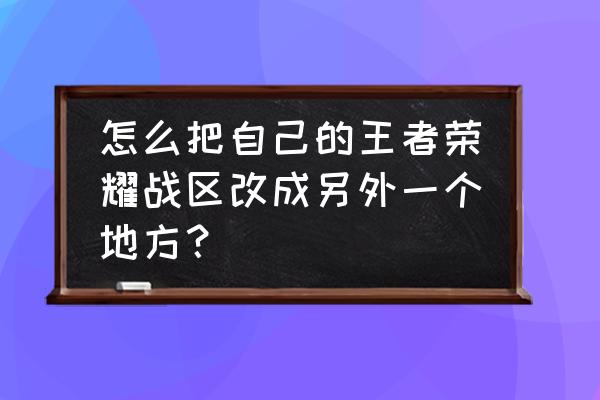 王者战区怎么改到别的地区 怎么把自己的王者荣耀战区改成另外一个地方？