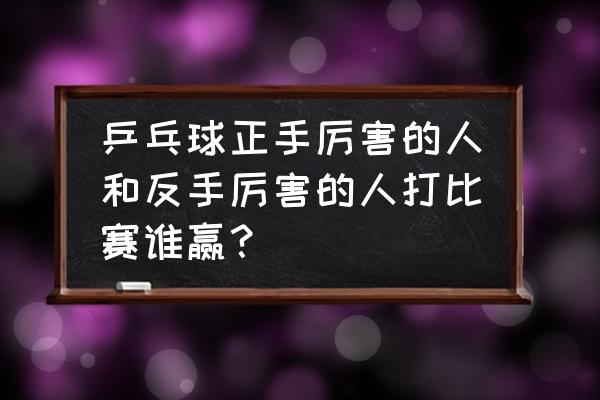 乒乓球怎么打最厉害 乒乓球正手厉害的人和反手厉害的人打比赛谁赢？