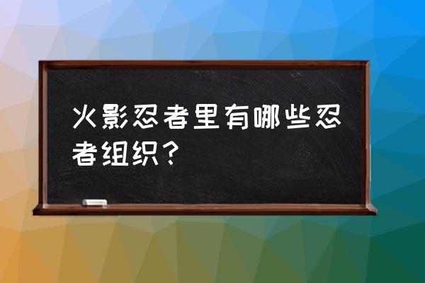 火影组织成员名字大全 火影忍者里有哪些忍者组织？