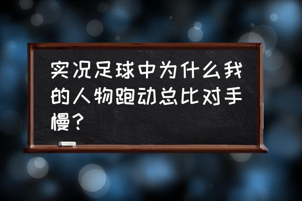 实况足球为什么自己的球员反应慢 实况足球中为什么我的人物跑动总比对手慢？