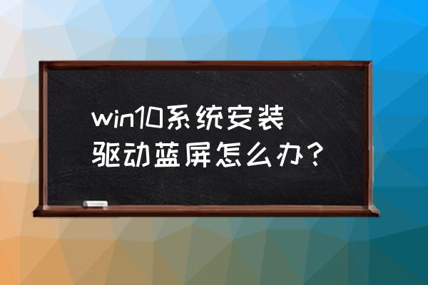 win10老是蓝屏而且还修复不了 win10系统安装驱动蓝屏怎么办？