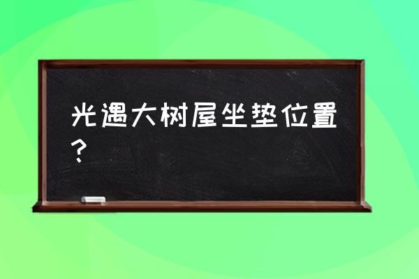 光遇集结季坐垫用法 光遇大树屋坐垫位置？