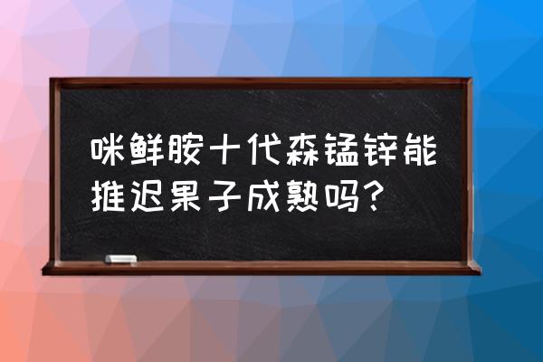 动森果树不结果 咪鲜胺十代森锰锌能推迟果子成熟吗？