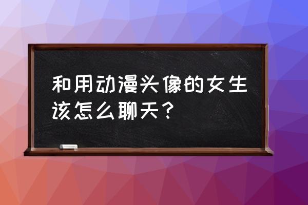 动漫女孩教程 和用动漫头像的女生该怎么聊天？