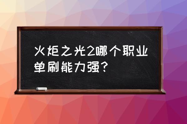 火炬之光2各难度修改 火炬之光2哪个职业单刷能力强？