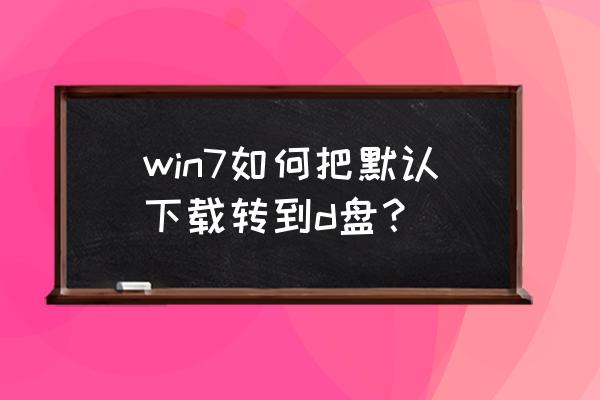 windows7怎么更改下载默认位置 win7如何把默认下载转到d盘？