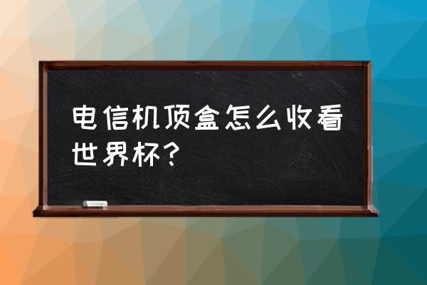 机顶盒直播软件看世界杯哪个好 电信机顶盒怎么收看世界杯？