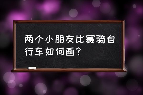 画自行车又简单又漂亮 两个小朋友比赛骑自行车如何画？