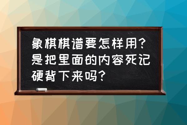 快速记住象棋棋谱的方法 象棋棋谱要怎样用？是把里面的内容死记硬背下来吗？