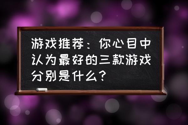 精致少女该玩的游戏 游戏推荐：你心目中认为最好的三款游戏分别是什么？