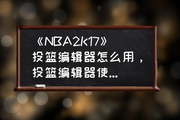 nba2k22投篮条怎么改回原来的 《NBA2K17》投篮编辑器怎么用，投篮编辑器使用及修改投篮动作方法？