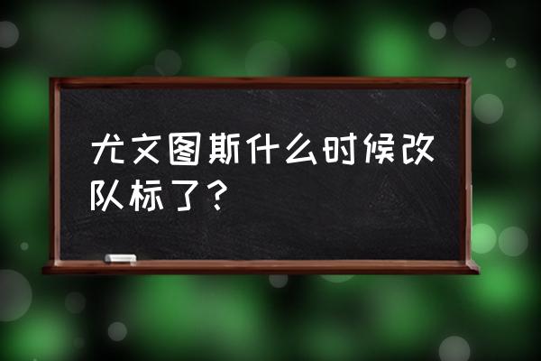 欧洲足球队队徽设计图 尤文图斯什么时候改队标了？