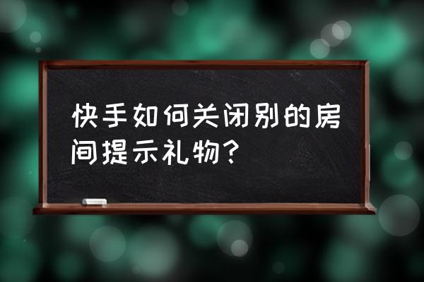 快手怎么把我的作品屏蔽 快手如何关闭别的房间提示礼物？