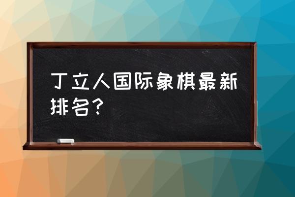 查询国际象棋等级 丁立人国际象棋最新排名？