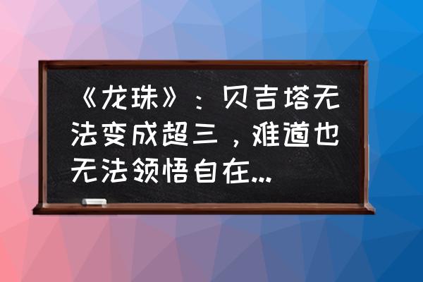 龙珠超宇宙2怎么解锁自在极意功 《龙珠》：贝吉塔无法变成超三，难道也无法领悟自在极意功吗？