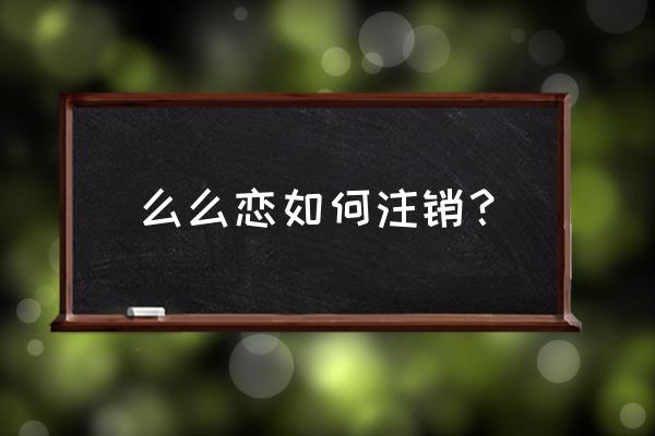 想注销所有社交软件 么么恋如何注销？