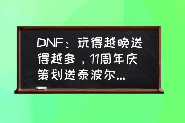 lol魔女代币怎么快速获取 DNF：玩得越晚送得越多，11周年庆策划送泰波尔斯，让老玩家无语！你如何评价？