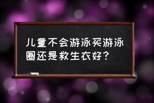 儿童游泳池什么样的好 儿童不会游泳买游泳圈还是救生衣好？