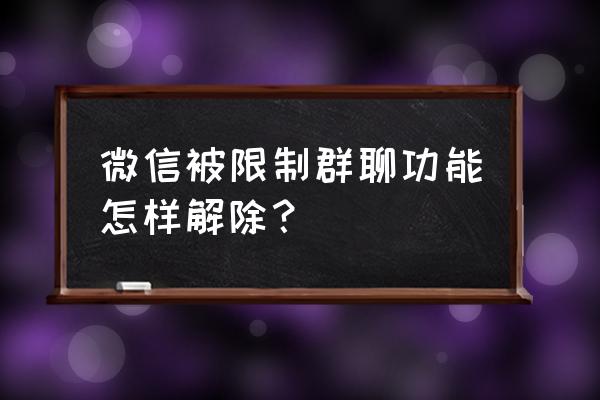 微信号聊天功能当前已被限制使用 微信被限制群聊功能怎样解除？