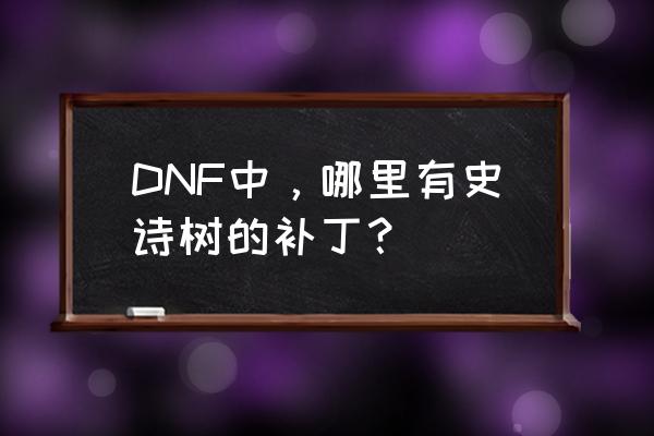 17173免费入口 DNF中，哪里有史诗树的补丁？