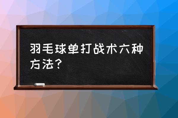 羽毛球的六种基本战术是什么 羽毛球单打战术六种方法？