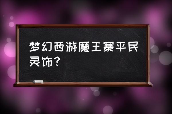 大魔王河灵怎么得 梦幻西游魔王寨平民灵饰？