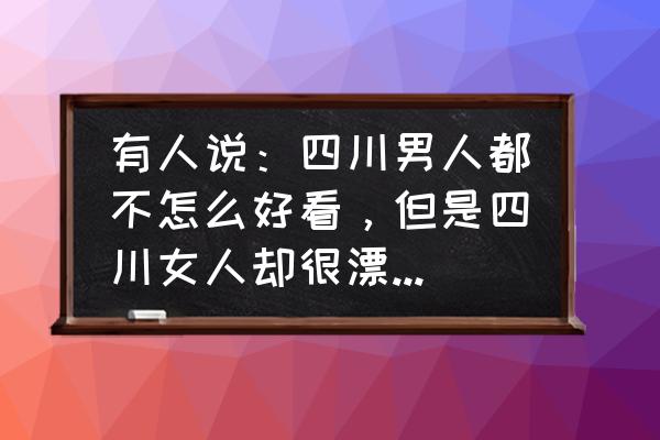 秦时明月怎么搬砖赚rmb 有人说：四川男人都不怎么好看，但是四川女人却很漂亮，为什么？