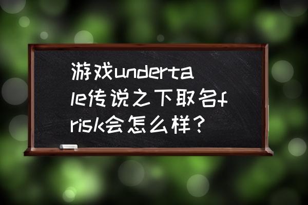 一人之下手游怎么取名 游戏undertale传说之下取名frisk会怎么样？