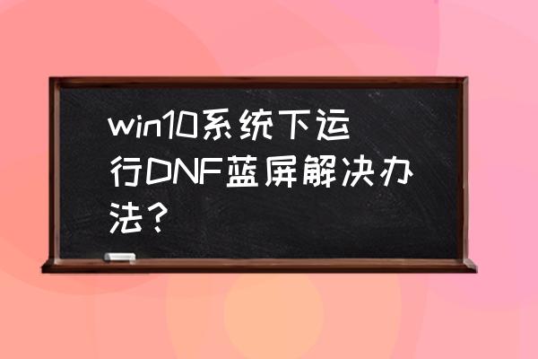 win10用wegame导致蓝屏怎么解决 win10系统下运行DNF蓝屏解决办法？