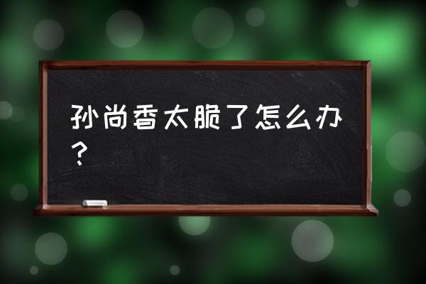 我射手特牛为什么玩不了 孙尚香太脆了怎么办？