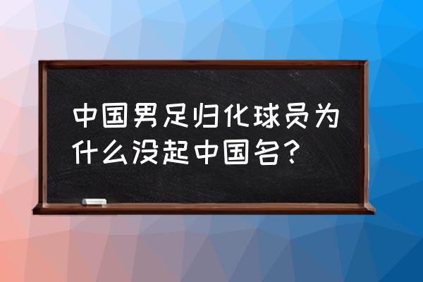 洛国富为什么能加入中国国籍 中国男足归化球员为什么没起中国名？