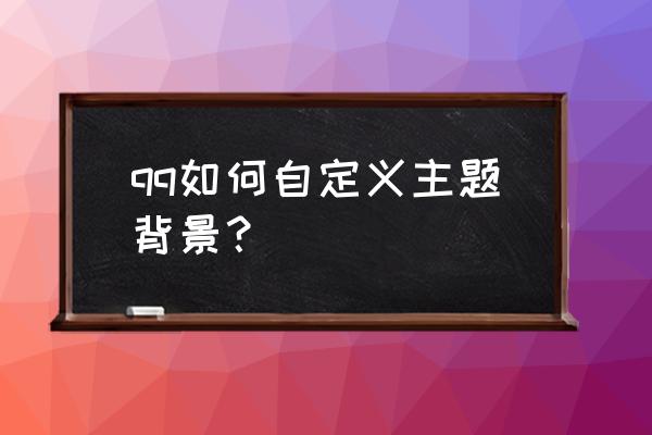 主题怎么做成自定义 qq如何自定义主题背景？