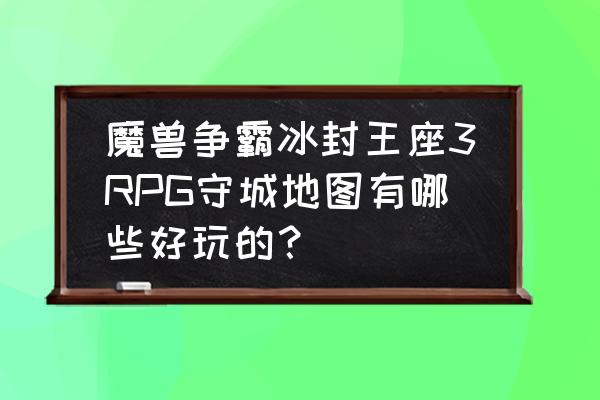 梦幻神界下载安装 魔兽争霸冰封王座3RPG守城地图有哪些好玩的？